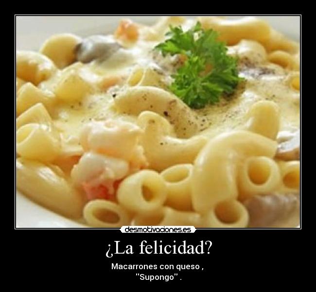 ¿La felicidad? - Macarrones con queso , 
Supongo .