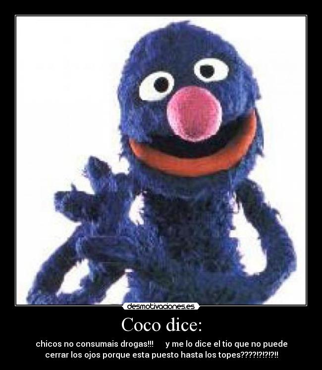 Coco dice: - chicos no consumais drogas!!! y me lo dice el tio que no puede
cerrar los ojos porque esta puesto hasta los topes????!?!?!?!!