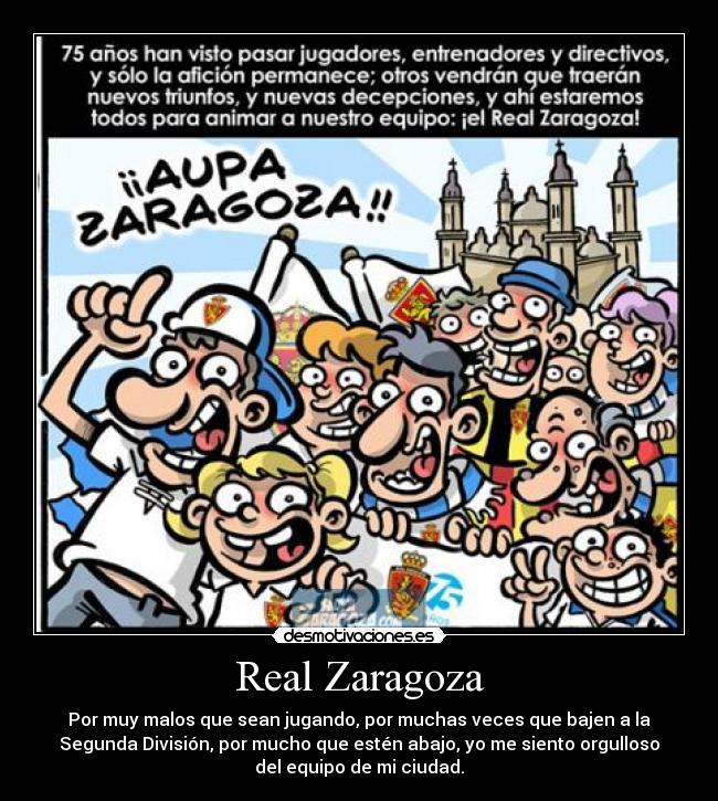 Real Zaragoza - Por muy malos que sean jugando, por muchas veces que bajen a la
Segunda División, por mucho que estén abajo, yo me siento orgulloso
del equipo de mi ciudad.