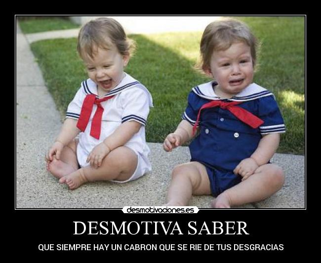 DESMOTIVA SABER - QUE SIEMPRE HAY UN CABRON QUE SE RIE DE TUS DESGRACIAS