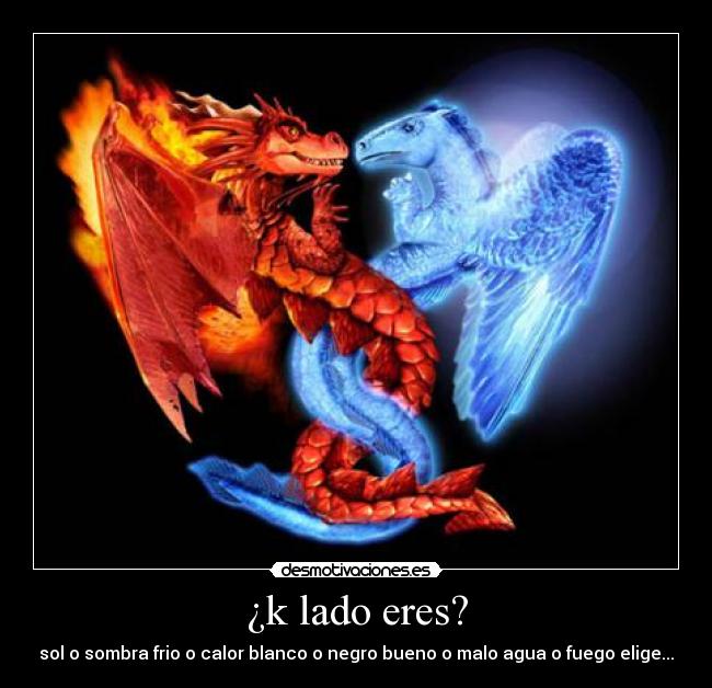 ¿k lado eres? - sol o sombra frio o calor blanco o negro bueno o malo agua o fuego elige...