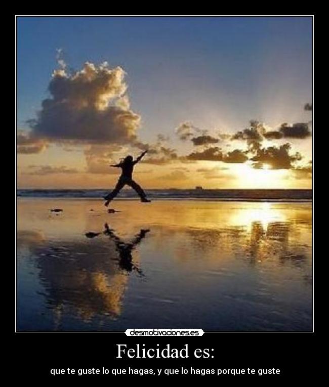 Felicidad es: - que te guste lo que hagas, y que lo hagas porque te guste