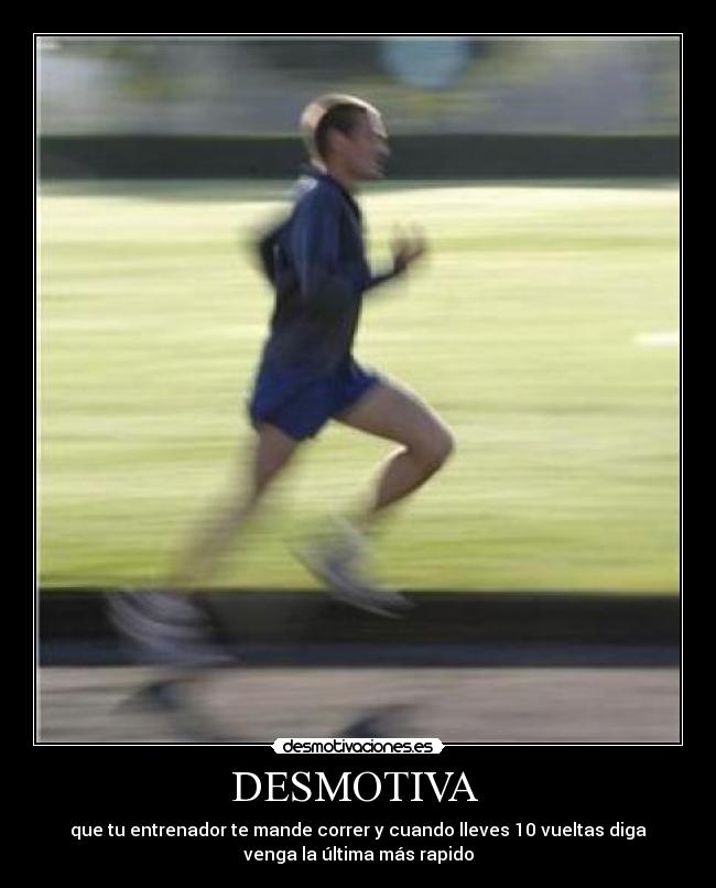 DESMOTIVA  - que tu entrenador te mande correr y cuando lleves 10 vueltas diga
venga la última más rapido