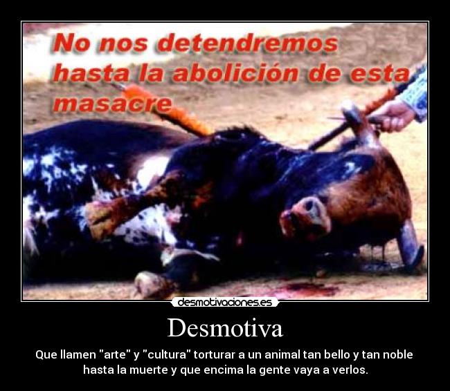 Desmotiva - Que llamen arte y cultura torturar a un animal tan bello y tan noble 
hasta la muerte y que encima la gente vaya a verlos.