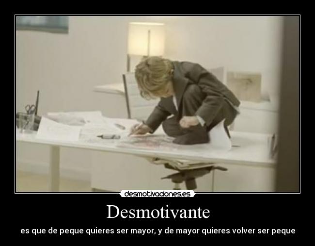 Desmotivante - es que de peque quieres ser mayor, y de mayor quieres volver ser peque