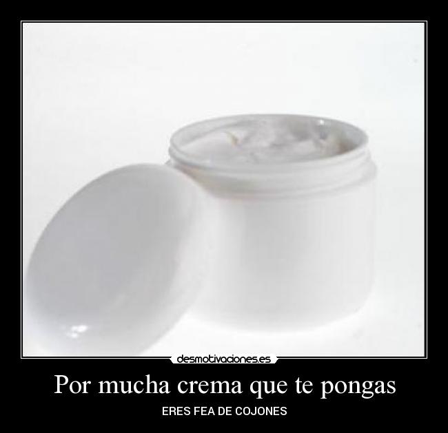 Por mucha crema que te pongas -