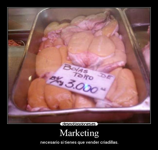 Marketing - necesario si tienes que vender criadillas.