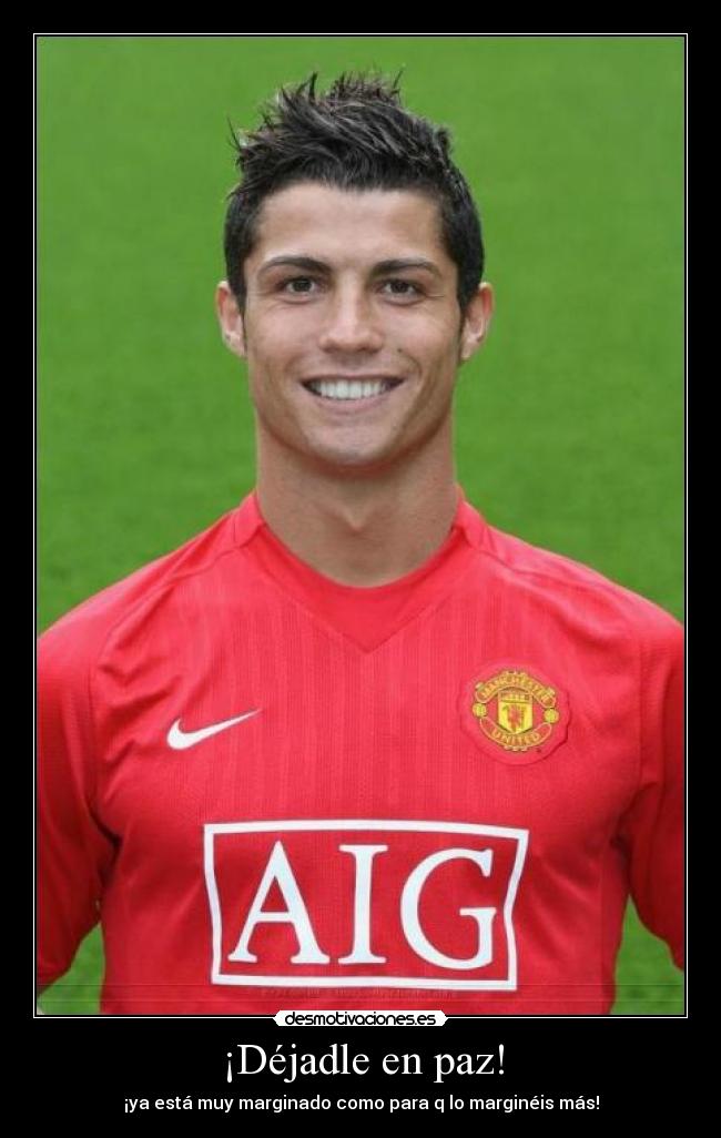 ¡Déjadle en paz! - ¡ya está muy marginado como para q lo marginéis más!