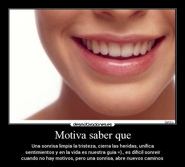 Motiva saber que - Una sonrisa limpia la tristeza, cierra las heridas, unifica
sentimientos y en la vida es nuestra guía =)., es difícil sonreír
cuando no hay motivos, pero una sonrisa, abre nuevos caminos