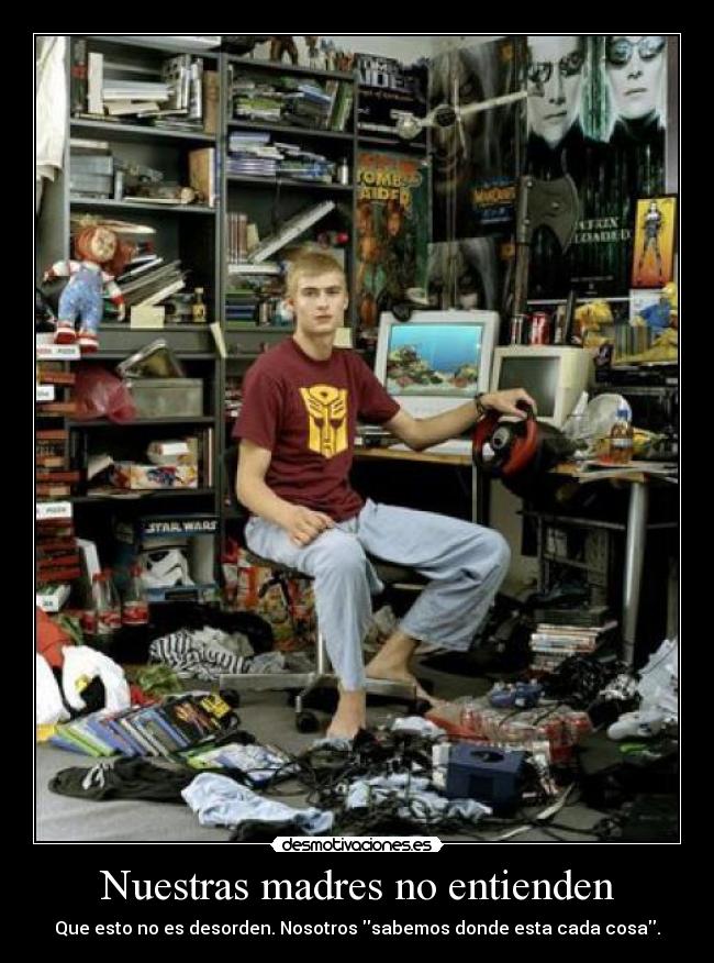 Nuestras madres no entienden - Que esto no es desorden. Nosotros sabemos donde esta cada cosa.