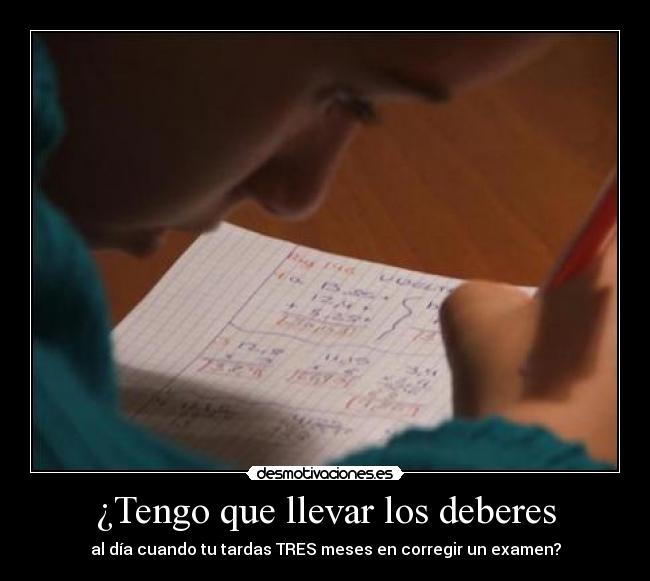 ¿Tengo que llevar los deberes - al día cuando tu tardas TRES meses en corregir un examen?