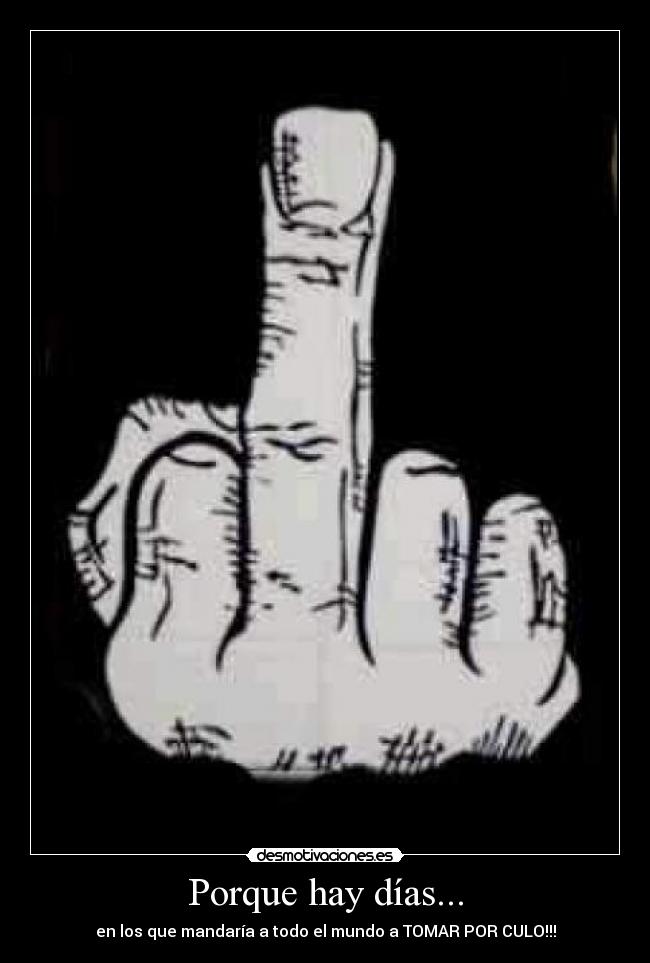 Porque hay días... - en los que mandaría a todo el mundo a TOMAR POR CULO!!!