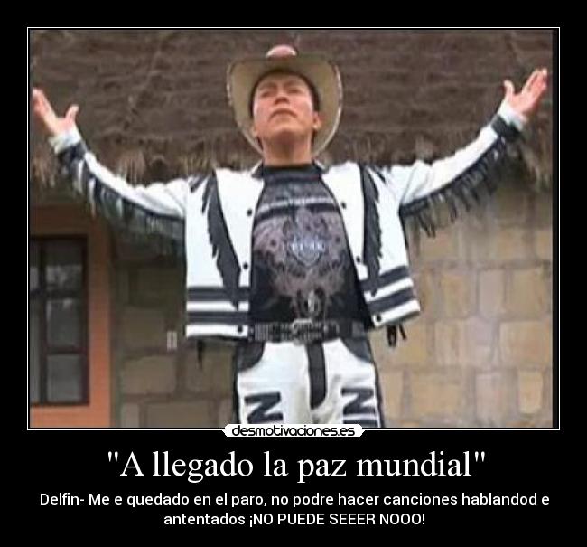 A llegado la paz mundial - Delfin- Me e quedado en el paro, no podre hacer canciones hablandod e
antentados ¡NO PUEDE SEEER NOOO!
