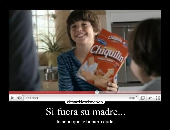Si fuera su madre... - la ostia que le hubiera dado!