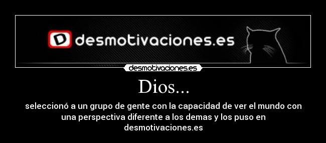 Dios... - seleccionó a un grupo de gente con la capacidad de ver el mundo con
una perspectiva diferente a los demas y los puso en
desmotivaciones.es