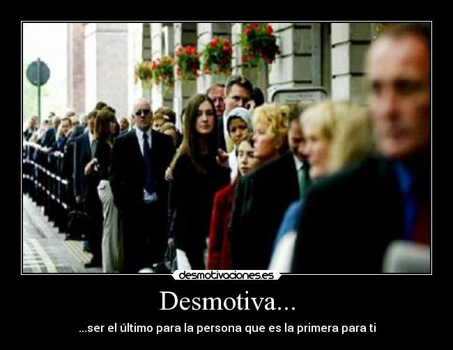 Desmotiva... - ...ser el último para la persona que es la primera para ti