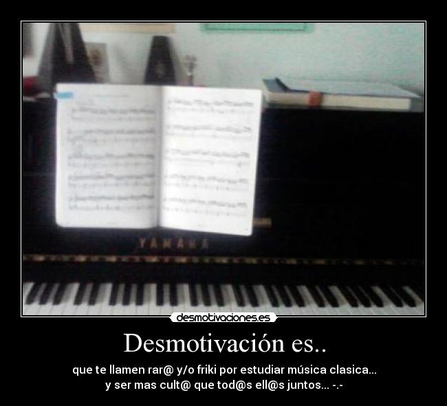 Desmotivación es.. - que te llamen rar@ y/o friki por estudiar música clasica...
y ser mas cult@ que tod@s ell@s juntos... -.-