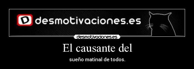 El causante del - sueño matinal de todos.