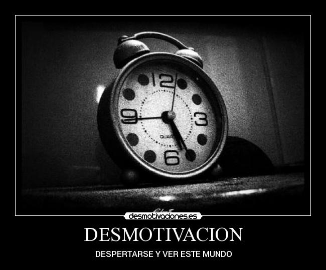 DESMOTIVACION - DESPERTARSE Y VER ESTE MUNDO