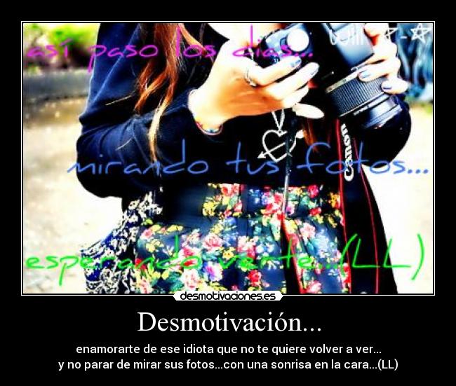 Desmotivación... - enamorarte de ese idiota que no te quiere volver a ver...
y no parar de mirar sus fotos...con una sonrisa en la cara...(LL)