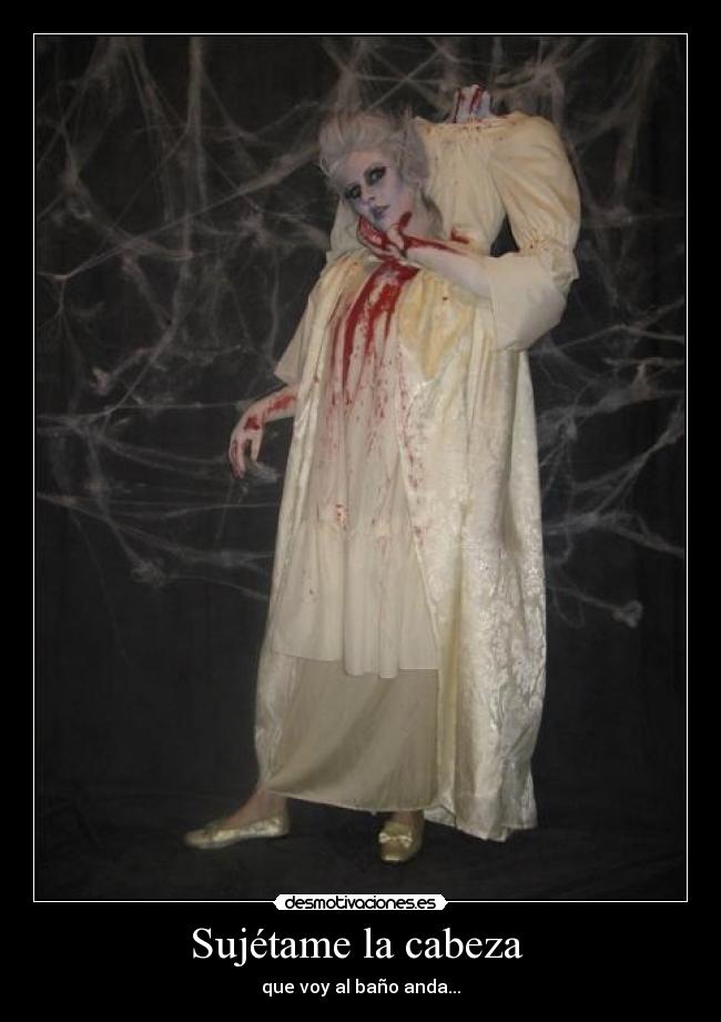 Sujétame la cabeza  - que voy al baño anda...