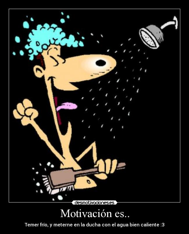 Motivación es.. - Temer frío, y meterne en la ducha con el agua bien caliente :3