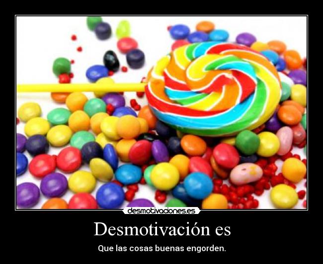 Desmotivación es - Que las cosas buenas engorden.