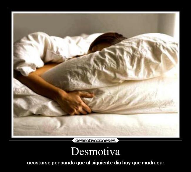 Desmotiva - acostarse pensando que al siguiente dia hay que madrugar