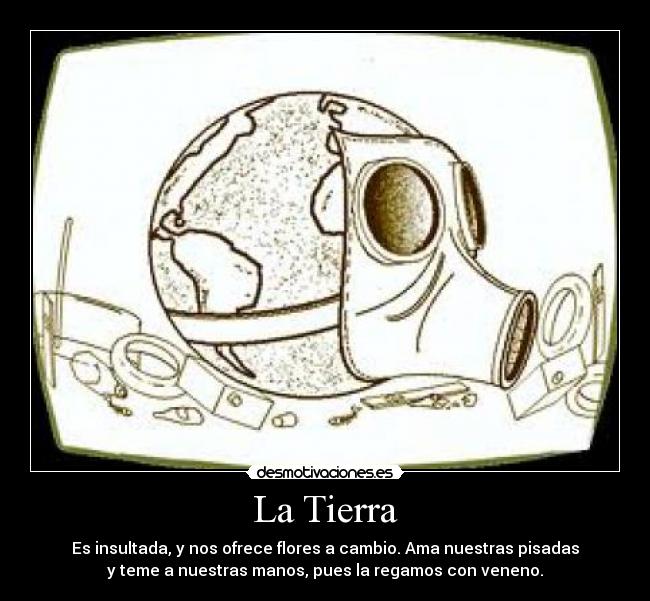 La Tierra - Es insultada, y nos ofrece flores a cambio. Ama nuestras pisadas
y teme a nuestras manos, pues la regamos con veneno.