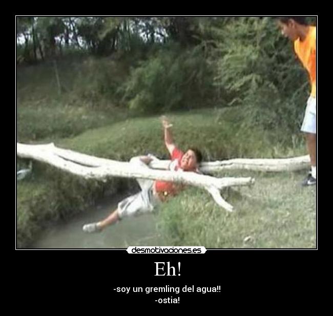 Eh! - -soy un gremling del agua!!
-ostia!