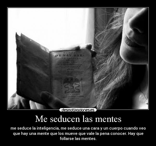 Me seducen las mentes - me seduce la inteligencia, me seduce una cara y un cuerpo cuando veo
que hay una mente que los mueve que vale la pena conocer. Hay que
follarse las mentes.
