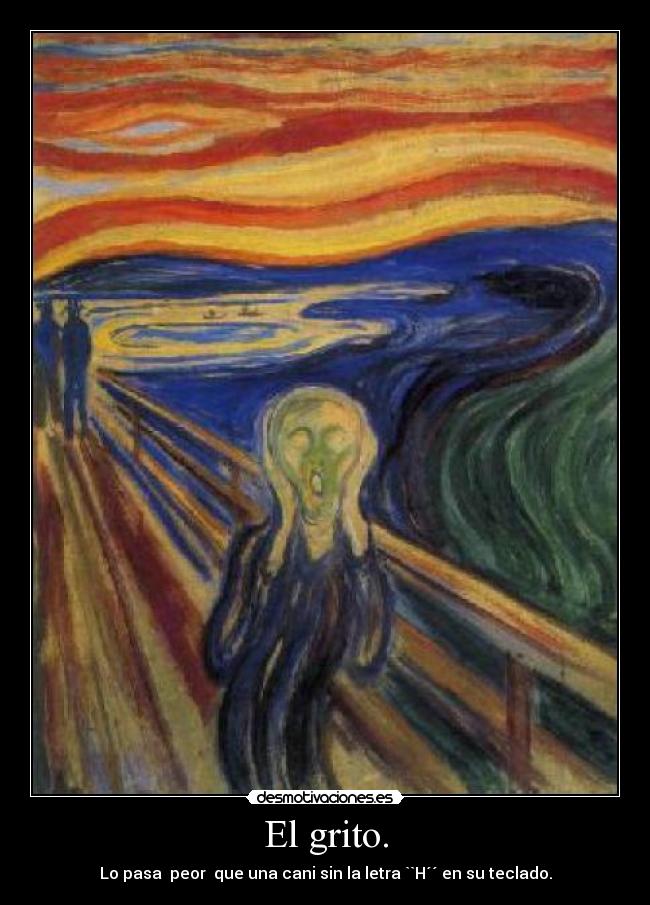 El grito. - Lo pasa peor que una cani sin la letra ``H´´ en su teclado.