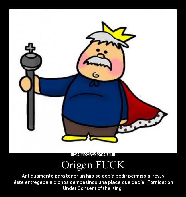 Origen FUCK - Antiguamente para tener un hijo se debía pedir permiso al rey, y
éste entregaba a dichos campesinos una placa que decía Fornication
Under Consent of the King