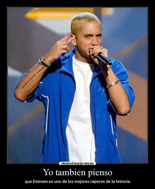 Yo tambien pienso - que Eminem es uno de los mejores raperos de la historia.