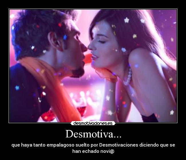 Desmotiva... - que haya tanto empalagoso suelto por Desmotivaciones diciendo que se
han echado novi@