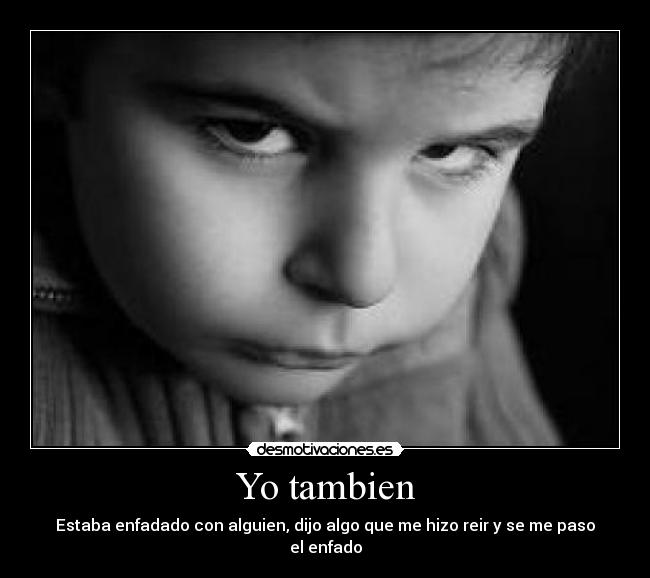 Yo tambien - Estaba enfadado con alguien, dijo algo que me hizo reir y se me paso el enfado