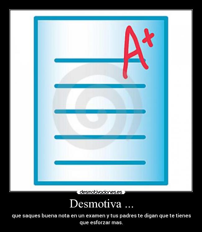 Desmotiva ... - que saques buena nota en un examen y tus padres te digan que te tienes
que esforzar mas.