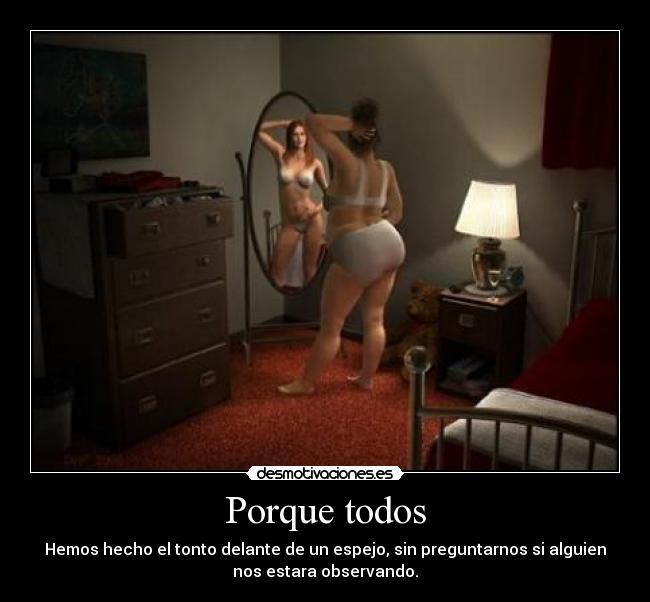 Porque todos - Hemos hecho el tonto delante de un espejo, sin preguntarnos si alguien
nos estara observando.