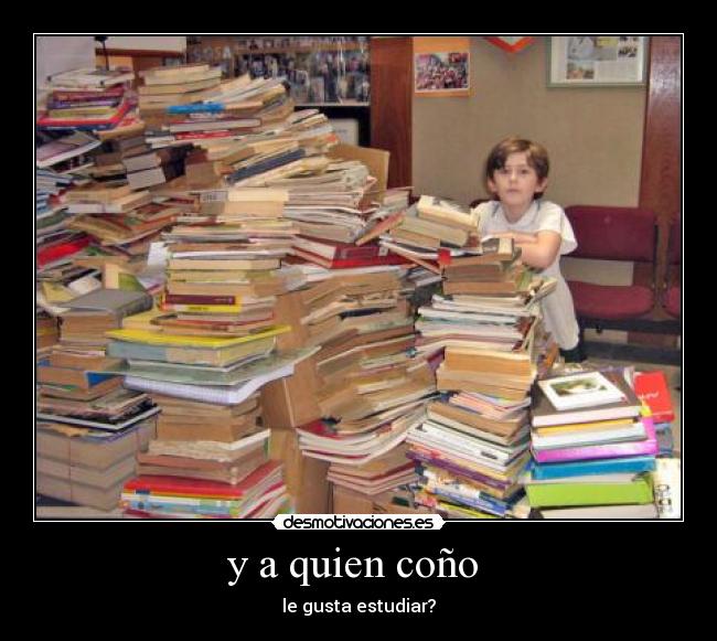 y a quien coño  - le gusta estudiar?