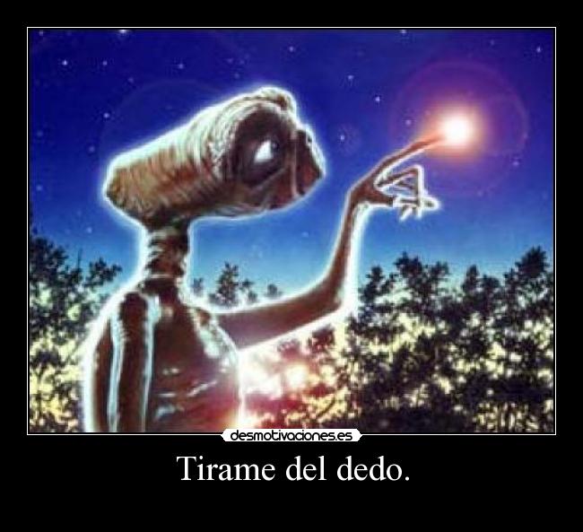 Tirame del dedo. -