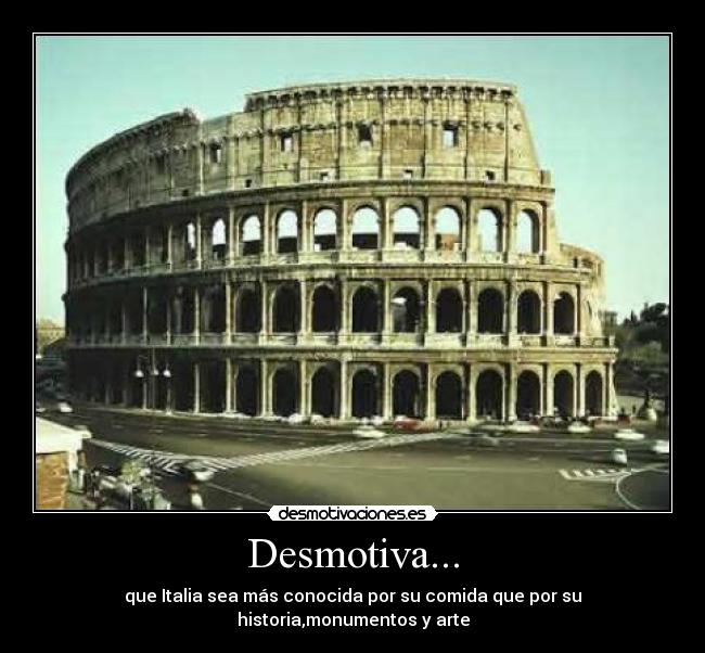 Desmotiva... - que Italia sea más conocida por su comida que por su historia,monumentos y arte