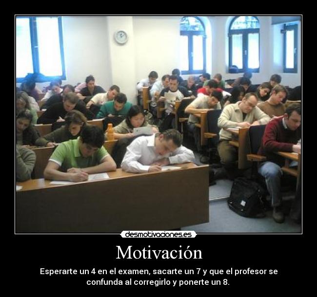 Motivación - Esperarte un 4 en el examen, sacarte un 7 y que el profesor se
confunda al corregirlo y ponerte un 8.