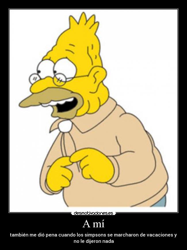 A mí - también me dió pena cuando los simpsons se marcharon de vacaciones y
no le dijeron nada