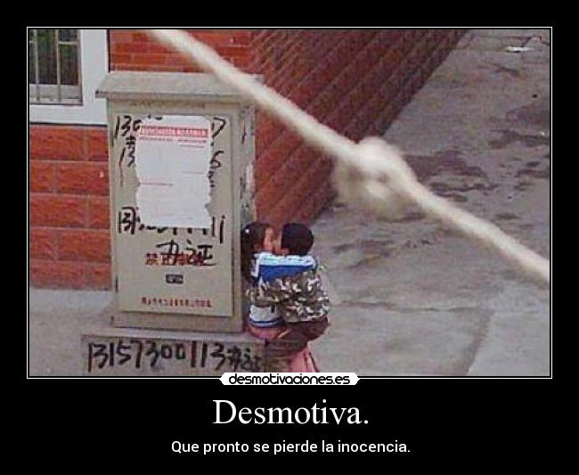 Desmotiva. - Que pronto se pierde la inocencia.