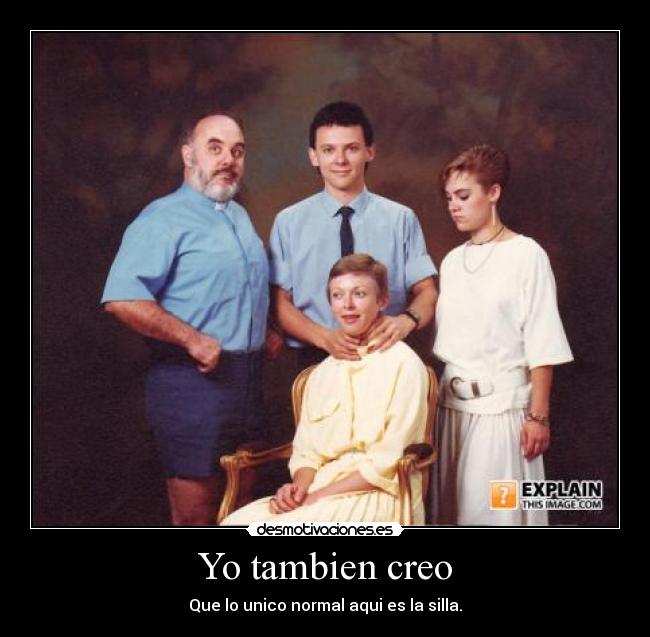 Yo tambien creo - Que lo unico normal aqui es la silla.