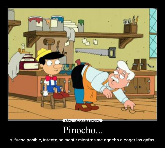 Pinocho... - si fuese posible, intenta no mentir mientras me agacho a coger las gafas.