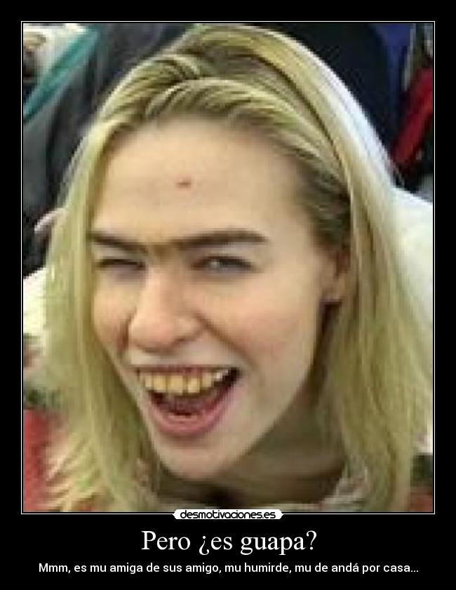 Pero ¿es guapa? - Mmm, es mu amiga de sus amigo, mu humirde, mu de andá por casa...