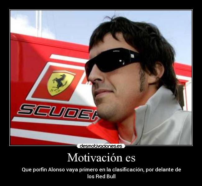 Motivación es - Que porfin Alonso vaya primero en la clasificación, por delante de los Red Bull