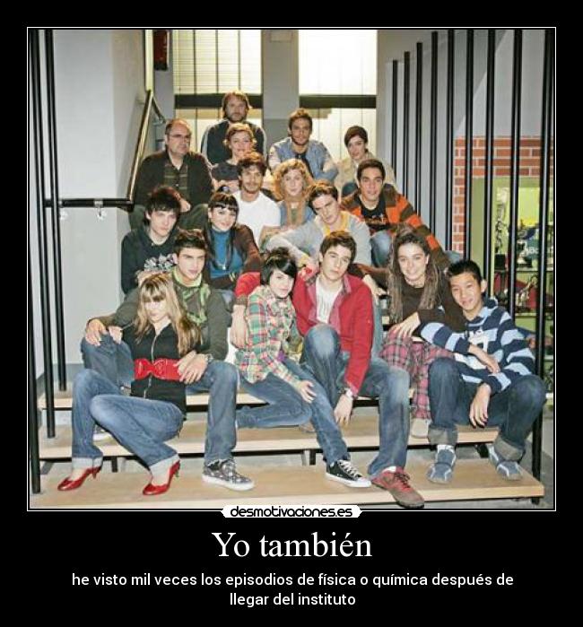 Yo también - he visto mil veces los episodios de física o química después de llegar del instituto