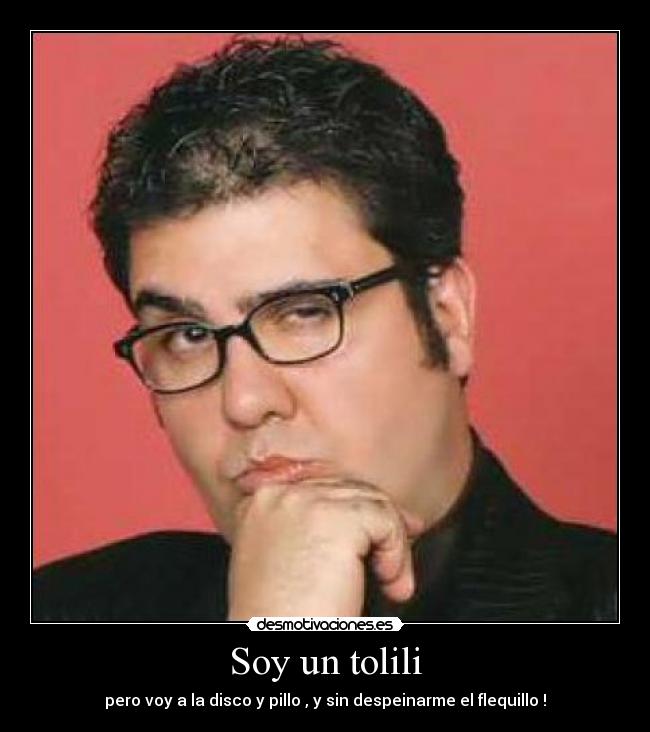 Soy un tolili - pero voy a la disco y pillo , y sin despeinarme el flequillo !